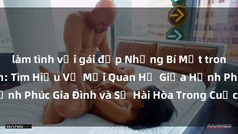 làm tình với gái đẹp Những Bí Mật trong Tình Dục Gia Đình: Tìm Hiểu Về Mối Quan Hệ Giữa Hạnh Phúc Gia Đình và Sự Hài Hòa Trong Cuộc Sống Tình Dục