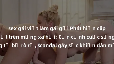 sex gái việt làm gái gọi Phát hiện clip sex quay lén hot nhất trên mạng xã hội: Cận cảnh cuộc sống riêng tư bị rò rỉ, scandal gây sốc khiến dân mạng không khỏi bàng hoàng